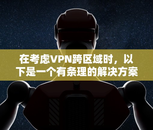 在考虑VPN跨区域时，以下是一个有条理的解决方案建议
