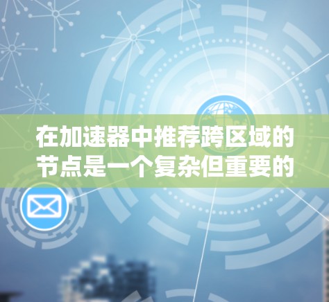 在加速器中推荐跨区域的节点是一个复杂但重要的功能，旨在利用不同区域的资源来提高任务性能。以下是一个系统化的指南，帮助您理解如何在加速器中推荐跨区域节点