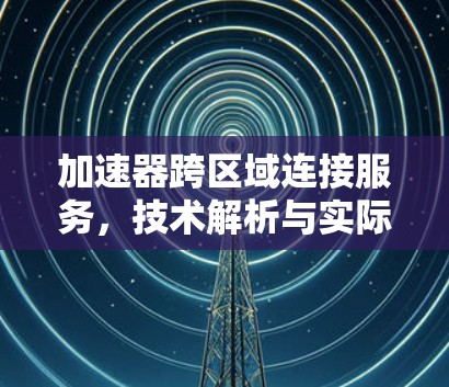 加速器跨区域连接服务，技术解析与实际应用