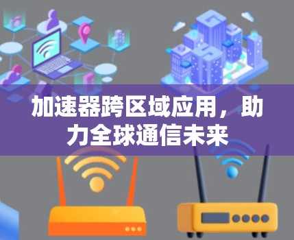 加速器跨区域应用，助力全球通信未来