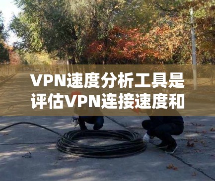 VPN速度分析工具是评估VPN连接速度和安全性的重要工具。以下是对这些工具的详细分析和建议