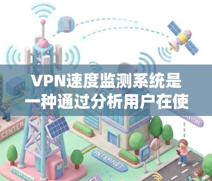 VPN速度监测系统是一种通过分析用户在使用VPN时的网络连接情况，实时监控和评估网络性能的工具。以下是对该系统的详细介绍