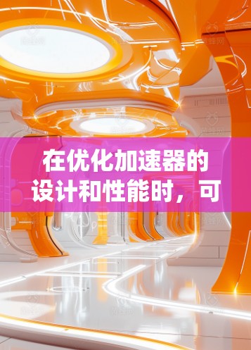 在优化加速器的设计和性能时，可以从以下几个方面入手，以确保系统的高效性和经济性