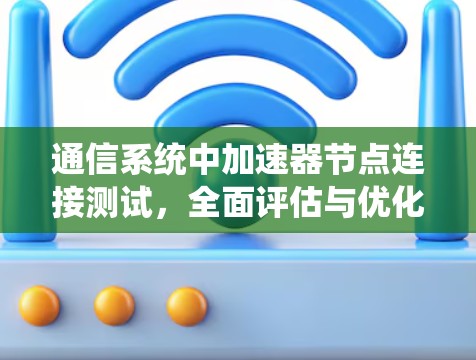 通信系统中加速器节点连接测试，全面评估与优化方案