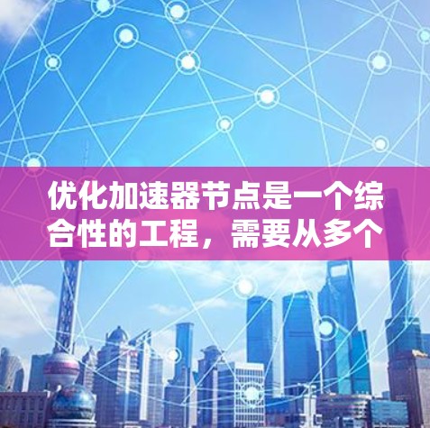 优化加速器节点是一个综合性的工程，需要从多个方面进行考虑和优化。以下是详细的优化步骤指南