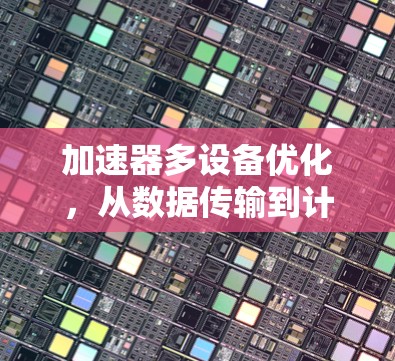 加速器多设备优化，从数据传输到计算效率的突破