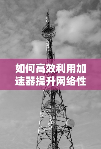 如何高效利用加速器提升网络性能—加速器网络连接教程