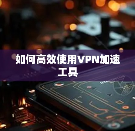 如何高效使用VPN加速工具