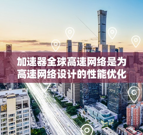 加速器全球高速网络是为高速网络设计的性能优化工具，旨在提升数据传输速度和网络效率。以下是对加速器的详细总结