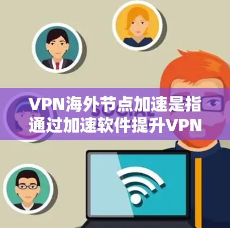 VPN海外节点加速是指通过加速软件提升VPN连接的性能，以减少延迟和网络延迟。以下是关于VPN海外节点加速的详细信息