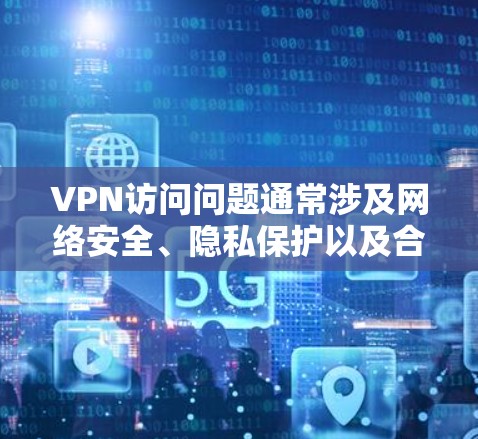 VPN访问问题通常涉及网络安全、隐私保护以及合规性等方面，以下是一些关键点和建议