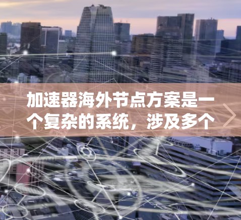 加速器海外节点方案是一个复杂的系统，涉及多个技术领域。以下是对该方案的分步解释