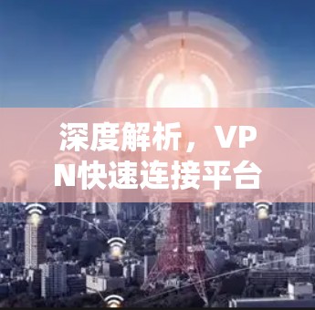 深度解析，VPN快速连接平台的未来与挑战