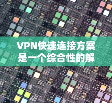 VPN快速连接方案是一个综合性的解决方案，旨在提供高效、安全的网络连接。以下是一个详细的步骤指南，结合上述思考，构建一个全面的VPN快速连接方案