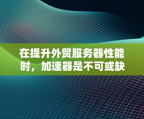 在提升外贸服务器性能时，加速器是不可或缺的工具。以下是对加速器外贸服务器的详细分析