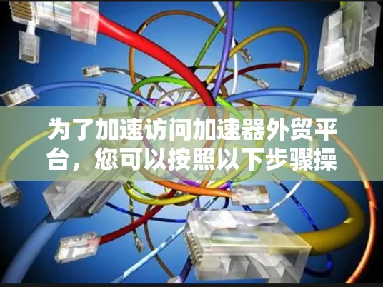 为了加速访问加速器外贸平台，您可以按照以下步骤操作