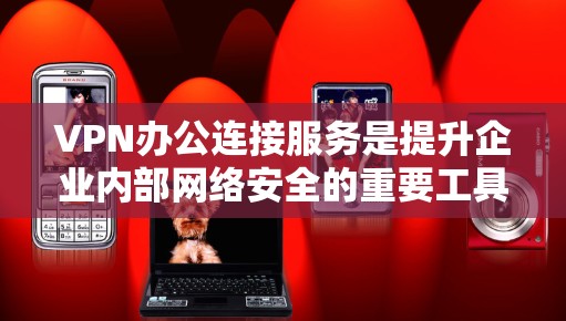 VPN办公连接服务是提升企业内部网络安全的重要工具，以下是其关键点和使用建议