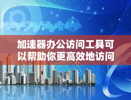加速器办公访问工具可以帮助你更高效地访问办公软件，提升工作效率。以下是一些常见的加速器工具，你可以根据自己的需求选择使用