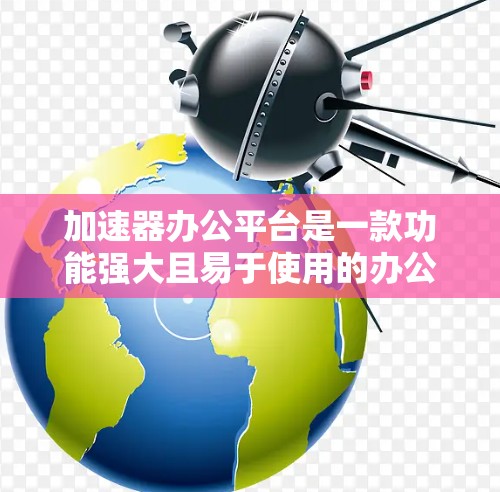 加速器办公平台是一款功能强大且易于使用的办公工具，旨在提升用户的工作效率。以下是其详细介绍
