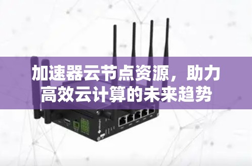 加速器云节点资源，助力高效云计算的未来趋势
