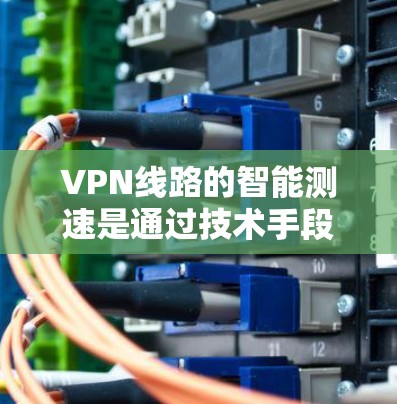 VPN线路的智能测速是通过技术手段来确保网络性能稳定的重要功能。以下是关于VPN线路智能测速的一些关键点和步骤