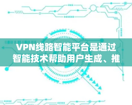 VPN线路智能平台是通过智能技术帮助用户生成、推荐和管理VPN服务的系统。它利用大数据和人工智能分析用户的信息，提供个性化的VPN选择和建议，确保用户安全可靠地接入网络。以下是该领域的一些关键点