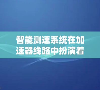智能测速系统在加速器线路中扮演着关键角色，特别是在高速公路上，它确保车辆在限速前段保持正确速度，从而提高导航系统的准确性和车辆行驶效率。以下是该技术的详细分析