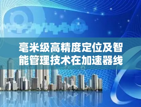 毫米级高精度定位及智能管理技术在加速器线路中的应用与挑战