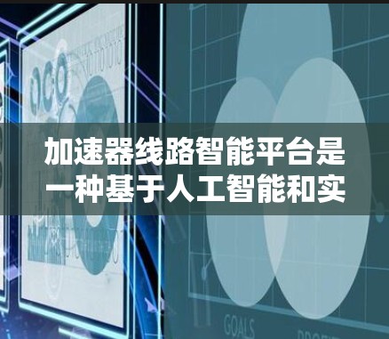加速器线路智能平台是一种基于人工智能和实时数据处理的技术，旨在优化车辆在加速器线路中的运行效率和稳定性。以下是该平台的主要概述