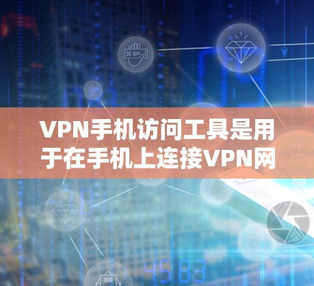 VPN手机访问工具是用于在手机上连接VPN网络的软件或应用程序。以下是一个详细的步骤指南，帮助您选择和使用适合自己的VPN手机访问工具