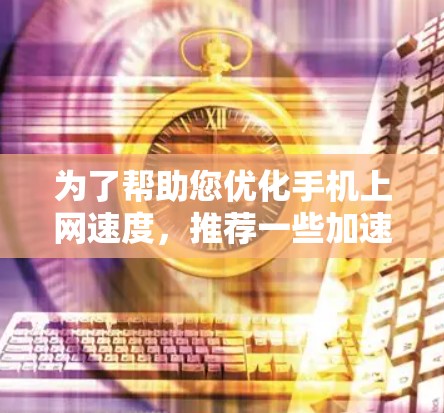 为了帮助您优化手机上网速度，推荐一些加速器并提供具体的使用建议，以下是一些推荐和建议