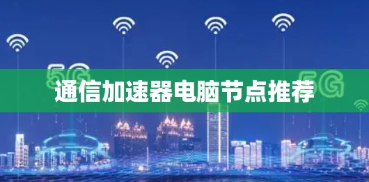 通信加速器电脑节点推荐 通信加速器电脑节点推荐