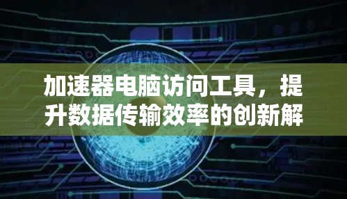 加速器电脑访问工具，提升数据传输效率的创新解决方案