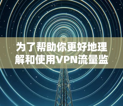 为了帮助你更好地理解和使用VPN流量监控工具,以下是一个有条理的指南,涵盖基本功能、操作步骤、优缺点、使用注意事项以及适用场景 为了帮助你更好地理解和使用VPN流量监控工具,以下是一个有条理的指南,涵盖基本功能、操作步骤、优缺点、使用注意事项以及适用场景