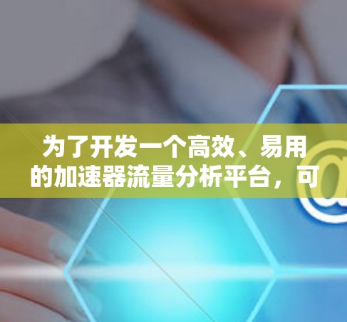 为了开发一个高效、易用的加速器流量分析平台，可以按照以下步骤进行