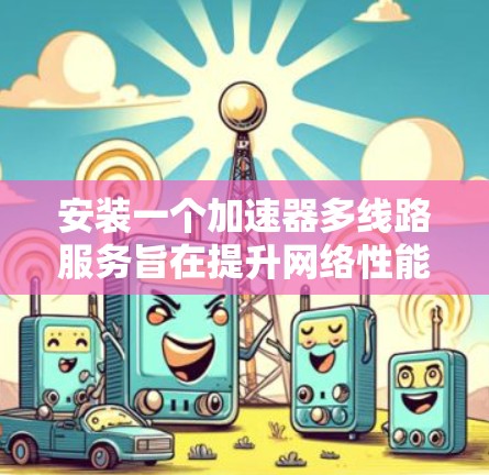安装一个加速器多线路服务旨在提升网络性能，特别是在频繁在线下工作或需要远程协作的情况下。以下是对加速器多线路服务的详细分析和建议