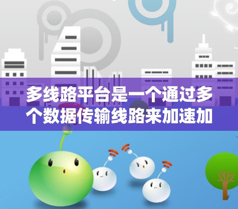 多线路平台是一个通过多个数据传输线路来加速加速器或数据传输工具的系统。以下是对其的详细介绍
