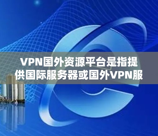 VPN国外资源平台是指提供国际服务器或国外VPN服务的网站。这些平台通常提供稳定、安全的网络连接，适合长时间使用或在线观看国际资源