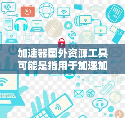 加速器国外资源工具可能是指用于加速加速器软件、加速数据下载、加速资源管理等的工具，或者是专门用于获取国外资源（如学术资源、工业资源、商业资源等）的工具。以下是一些可能与这个主题相关的信息