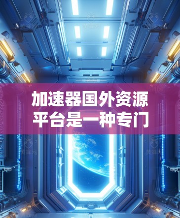 加速器国外资源平台是一种专门用于加速互联网资源到国外的工具，旨在帮助用户快速下载和分享大量视频、图片、文档等资源。以下是对该平台的详细分析