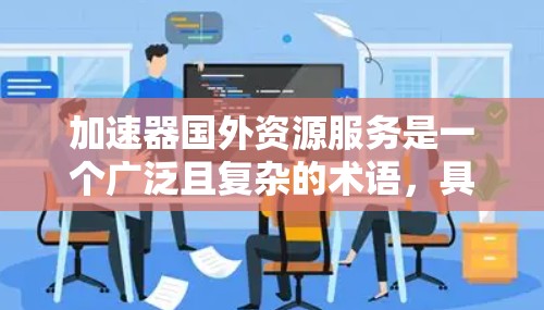 加速器国外资源服务是一个广泛且复杂的术语，具体含义可能因上下文而异。以下是一些可能的解释和建议