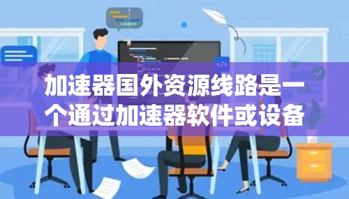 加速器国外资源线路是一个通过加速器软件或设备，利用国外网络资源（如VPN、在线数据库等）来加速访问国外资源的系统。以下是对该主题的详细总结