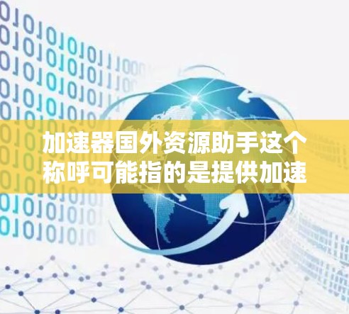 加速器国外资源助手这个称呼可能指的是提供加速网络、加速服务器或其他技术资源的服务,尤其是这些资源是国外的。如果需要帮助,可以考虑以下几点 加速器国外资源助手这个称呼可能指的是提供加速网络、加速服务器或其他技术资源的服务,尤其是这些资源是国外的。如果需要帮助,可以考虑以下几点