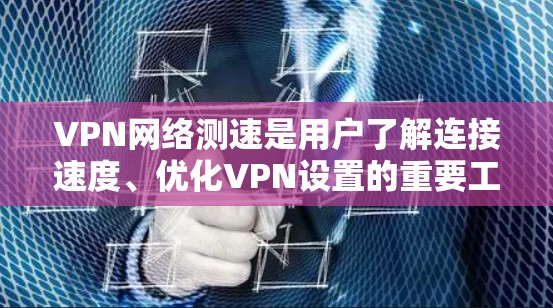 VPN网络测速是用户了解连接速度、优化VPN设置的重要工具。以下是对VPN网络测速的分析，包括主要工具、优缺点、测试环境、测试步骤以及总结建议