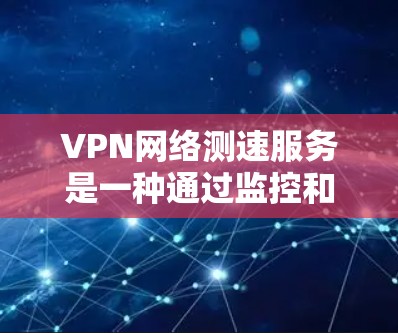 VPN网络测速服务是一种通过监控和评估VPN服务器的网络流量速度来评估其安全性的一种技术。以下是对该主题的详细总结和建议