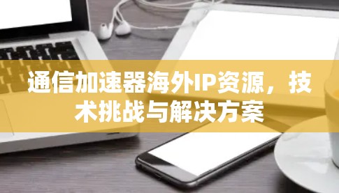 通信加速器海外IP资源，技术挑战与解决方案