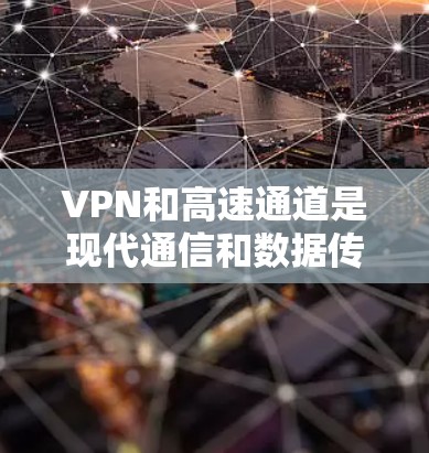 VPN和高速通道是现代通信和数据传输中常用的工具。以下是关于VPN和高速通道的详细信息