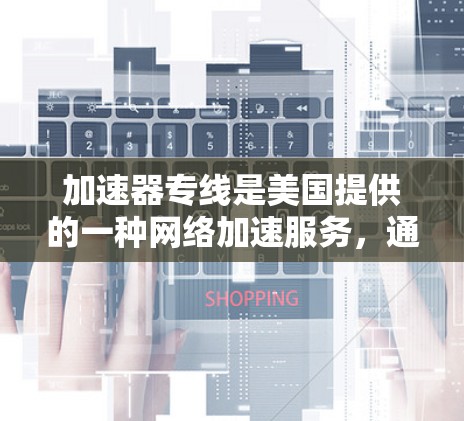 加速器专线是美国提供的一种网络加速服务，通过电话联系的加速器，用户通过AMO申请数据包和流量包进行网络加速。以下是关于加速器专线的详细信息