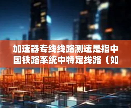 加速器专线线路测速是指中国铁路系统中特定线路（如加速器线路）的设计和测试，以测量列车的平均时速。以下是对该问题的详细解答