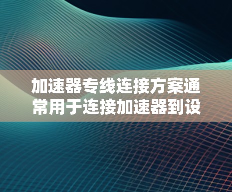 加速器专线连接方案通常用于连接加速器到设备的网络，以提高数据传输的速度和性能。以下是加速器专线连接方案的常见设计和实现步骤